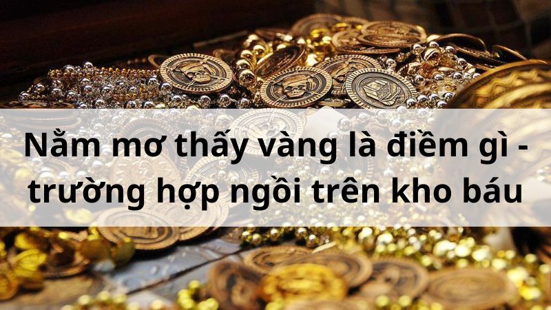 Nằm mơ thấy vàng là điềm gì - trường hợp ngồi trên kho báu Nằm mơ thấy vàng là điềm gì - trường hợp ngồi trên kho báu